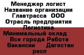 Менеджер-логист › Название организации ­ Главтрасса, ООО › Отрасль предприятия ­ Логистика › Минимальный оклад ­ 1 - Все города Работа » Вакансии   . Дагестан респ.